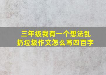 三年级我有一个想法乱扔垃圾作文怎么写四百字