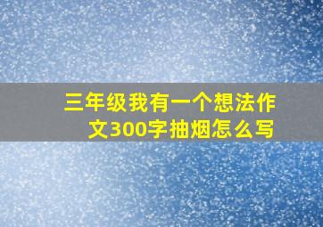 三年级我有一个想法作文300字抽烟怎么写