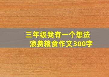 三年级我有一个想法浪费粮食作文300字