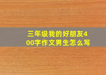 三年级我的好朋友400字作文男生怎么写