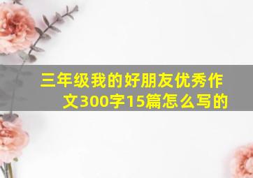 三年级我的好朋友优秀作文300字15篇怎么写的