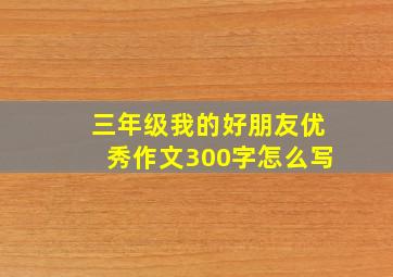 三年级我的好朋友优秀作文300字怎么写