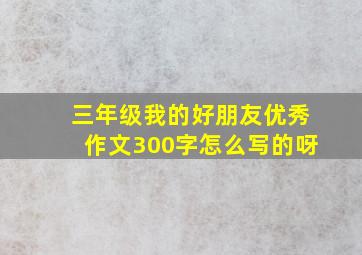 三年级我的好朋友优秀作文300字怎么写的呀