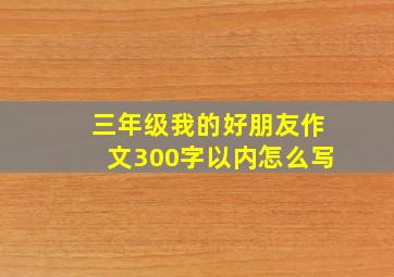 三年级我的好朋友作文300字以内怎么写