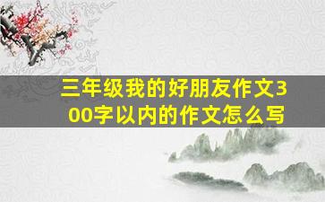 三年级我的好朋友作文300字以内的作文怎么写