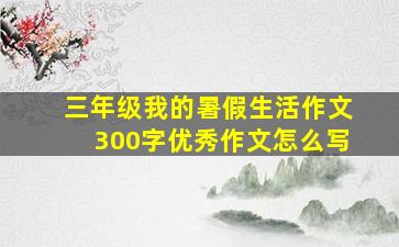 三年级我的暑假生活作文300字优秀作文怎么写