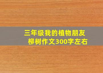 三年级我的植物朋友柳树作文300字左右