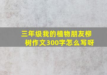 三年级我的植物朋友柳树作文300字怎么写呀