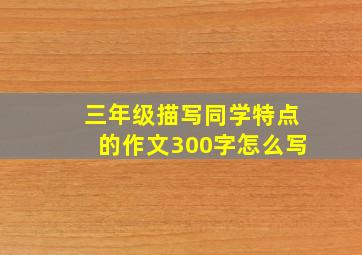 三年级描写同学特点的作文300字怎么写