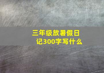 三年级放暑假日记300字写什么