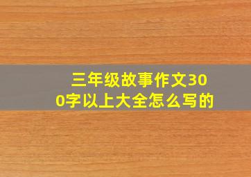 三年级故事作文300字以上大全怎么写的