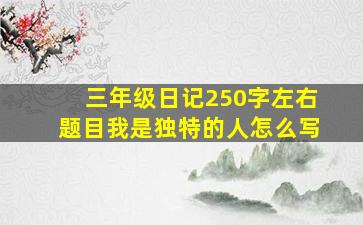 三年级日记250字左右题目我是独特的人怎么写