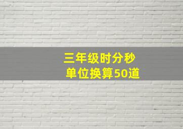 三年级时分秒单位换算50道