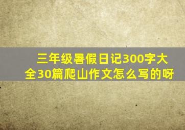 三年级暑假日记300字大全30篇爬山作文怎么写的呀