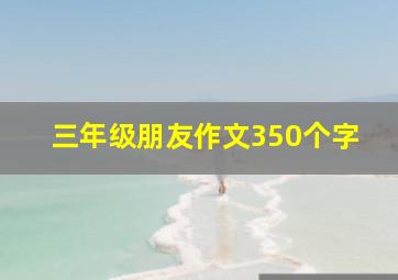 三年级朋友作文350个字