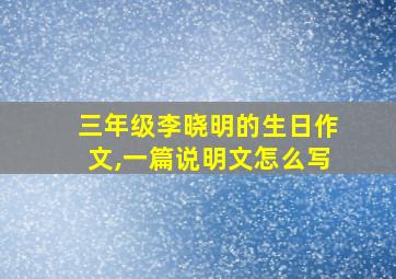 三年级李晓明的生日作文,一篇说明文怎么写