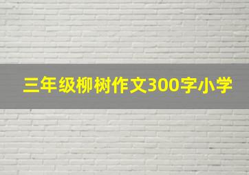 三年级柳树作文300字小学