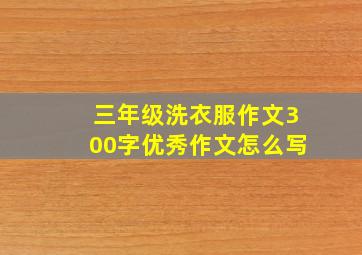 三年级洗衣服作文300字优秀作文怎么写