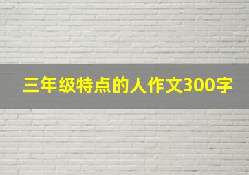 三年级特点的人作文300字