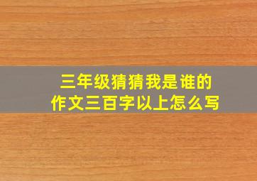 三年级猜猜我是谁的作文三百字以上怎么写