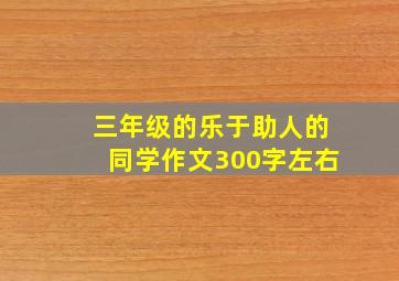 三年级的乐于助人的同学作文300字左右