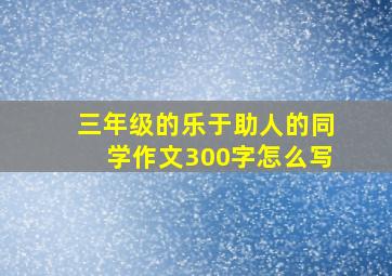 三年级的乐于助人的同学作文300字怎么写