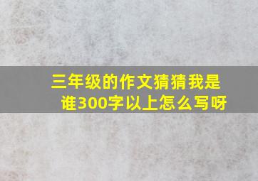 三年级的作文猜猜我是谁300字以上怎么写呀