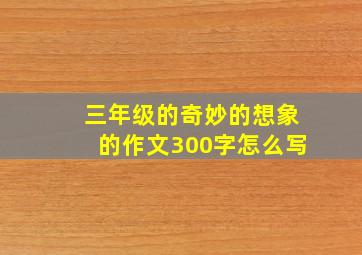 三年级的奇妙的想象的作文300字怎么写