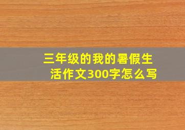 三年级的我的暑假生活作文300字怎么写