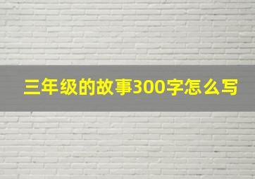 三年级的故事300字怎么写