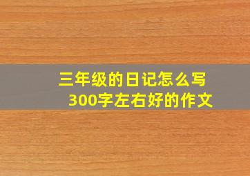 三年级的日记怎么写300字左右好的作文