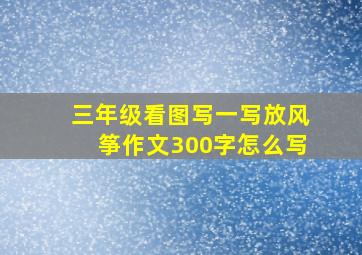 三年级看图写一写放风筝作文300字怎么写