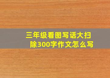 三年级看图写话大扫除300字作文怎么写