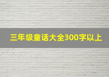 三年级童话大全300字以上