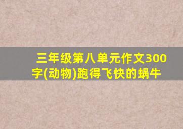 三年级第八单元作文300字(动物)跑得飞快的蜗牛