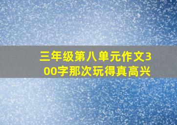 三年级第八单元作文300字那次玩得真高兴