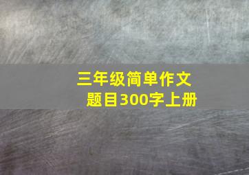 三年级简单作文题目300字上册