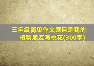 三年级简单作文题目是我的植物朋友写桃花(300字)