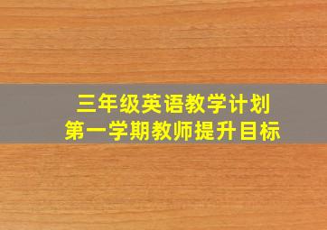 三年级英语教学计划第一学期教师提升目标