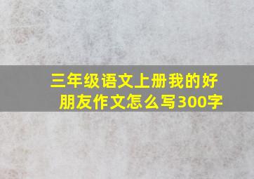 三年级语文上册我的好朋友作文怎么写300字