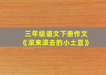 三年级语文下册作文《滚来滚去的小土豆》