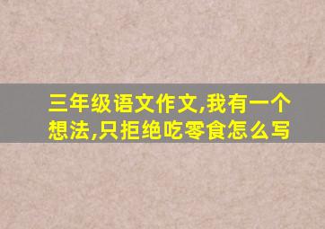 三年级语文作文,我有一个想法,只拒绝吃零食怎么写