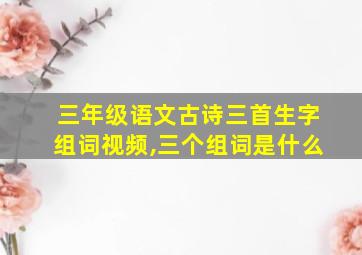 三年级语文古诗三首生字组词视频,三个组词是什么