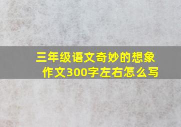 三年级语文奇妙的想象作文300字左右怎么写