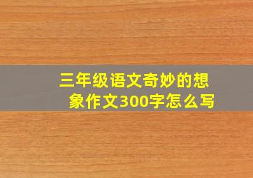 三年级语文奇妙的想象作文300字怎么写