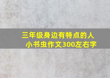 三年级身边有特点的人小书虫作文300左右字