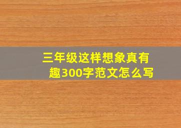 三年级这样想象真有趣300字范文怎么写