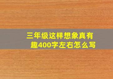 三年级这样想象真有趣400字左右怎么写