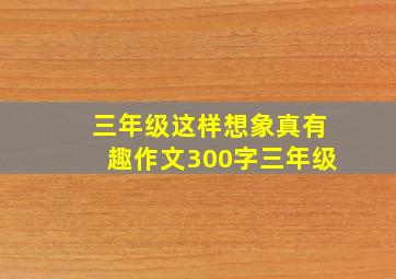 三年级这样想象真有趣作文300字三年级