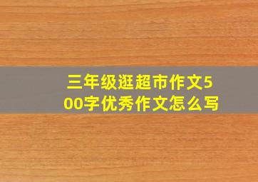 三年级逛超市作文500字优秀作文怎么写